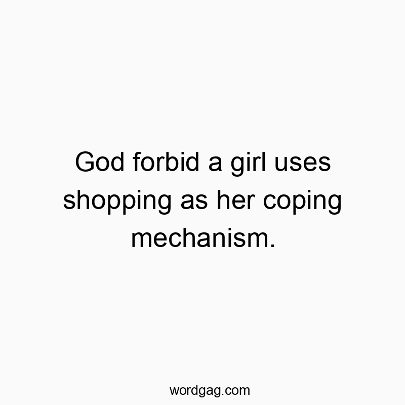 God forbid a girl uses shopping as her coping mechanism.
