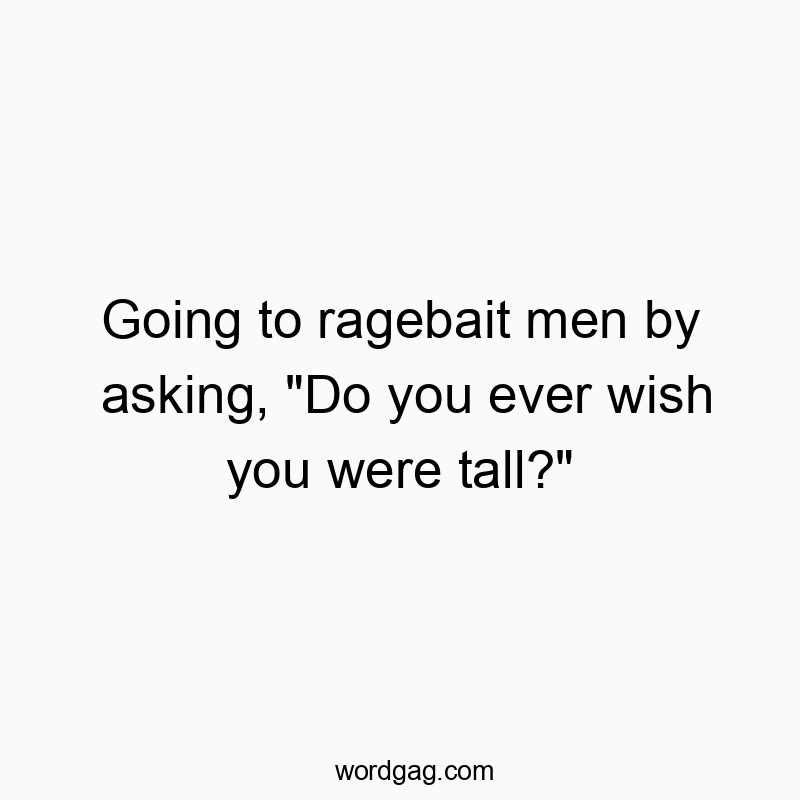 Going to ragebait men by asking, “Do you ever wish you were tall?”