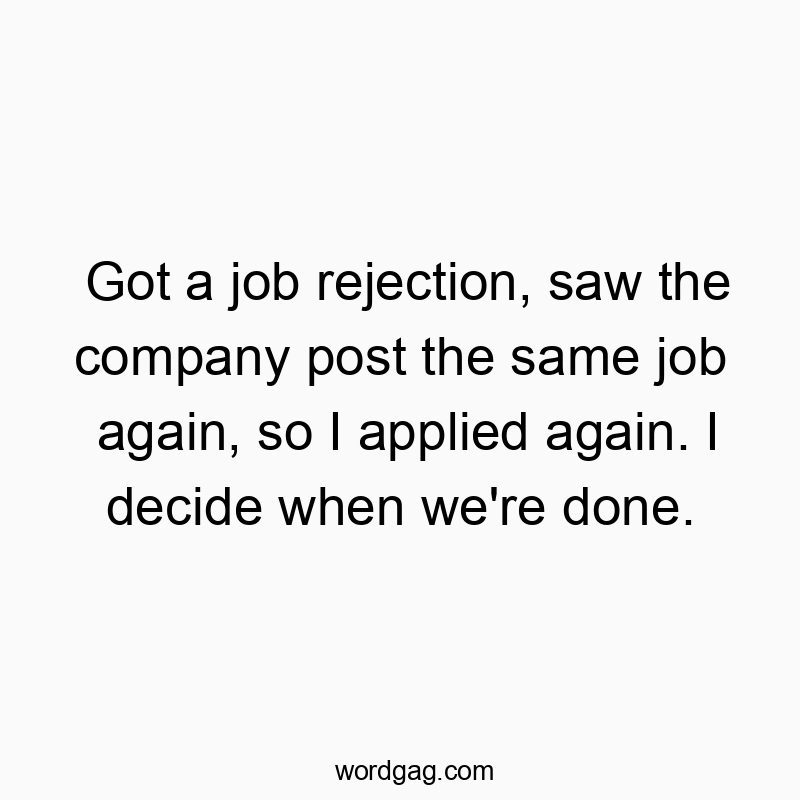 Got a job rejection, saw the company post the same job again, so I applied again. I decide when we’re done.