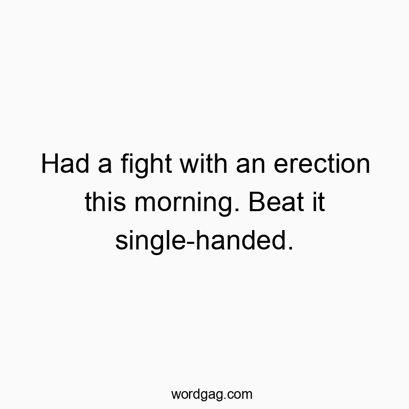 Had a fight with an erection this morning. Beat it single-handed.