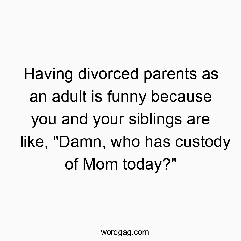 Funny custody quotes - Having divorced parents as an adult is funny because you and your siblings are like, “Damn, who has custody of Mom today?”