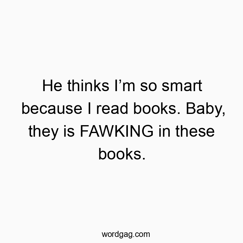 He thinks Iโm so smart because I read books. Baby, they is FAWKING in these books.