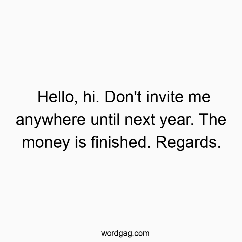 Hello, hi. Don’t invite me anywhere until next year. The money is finished. Regards.