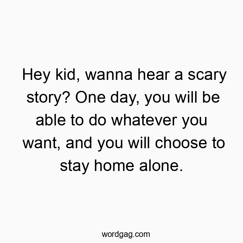Hey kid, wanna hear a scary story? One day, you will be able to do whatever you want, and you will choose to stay home alone.