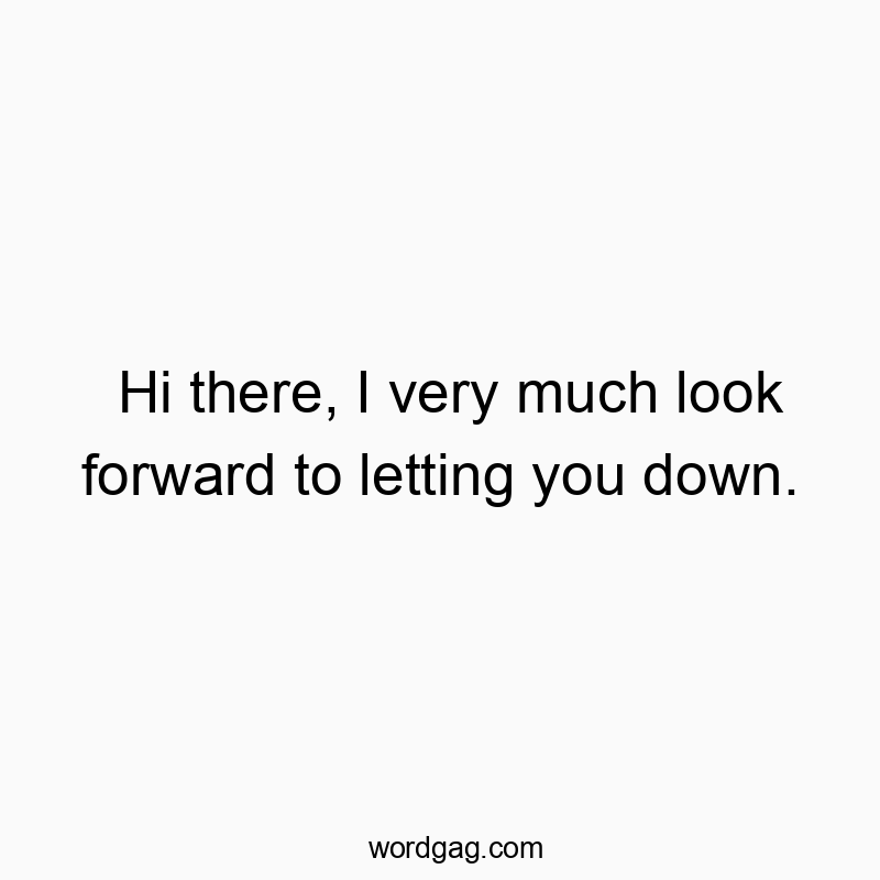 Hi there, I very much look forward to letting you down.