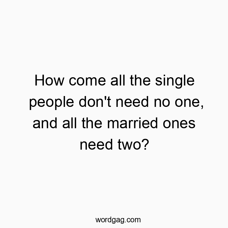 Funny need quotes - How come all the single people don’t need no one, and all the married ones need two?