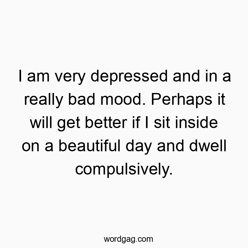 Funny dwell quotes - I am very depressed and in a really bad mood. Perhaps it will get better if I sit inside on a beautiful day and dwell compulsively.