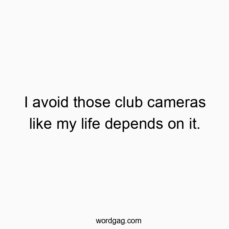 I avoid those club cameras like my life depends on it.