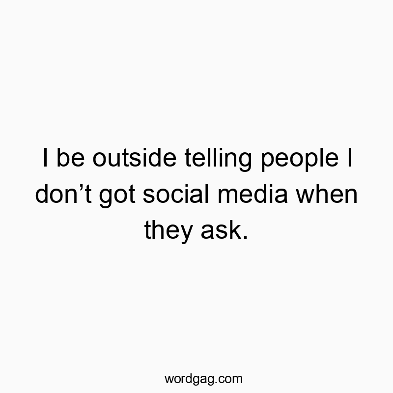 I be outside telling people I don’t got social media when they ask.
