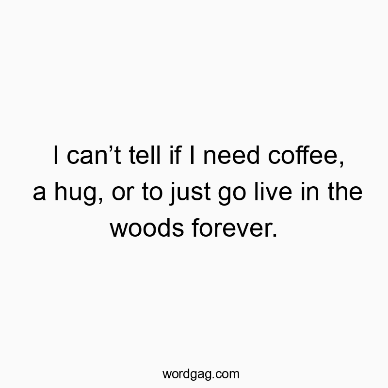 I canโt tell if I need coffee, a hug, or to just go live in the woods forever.