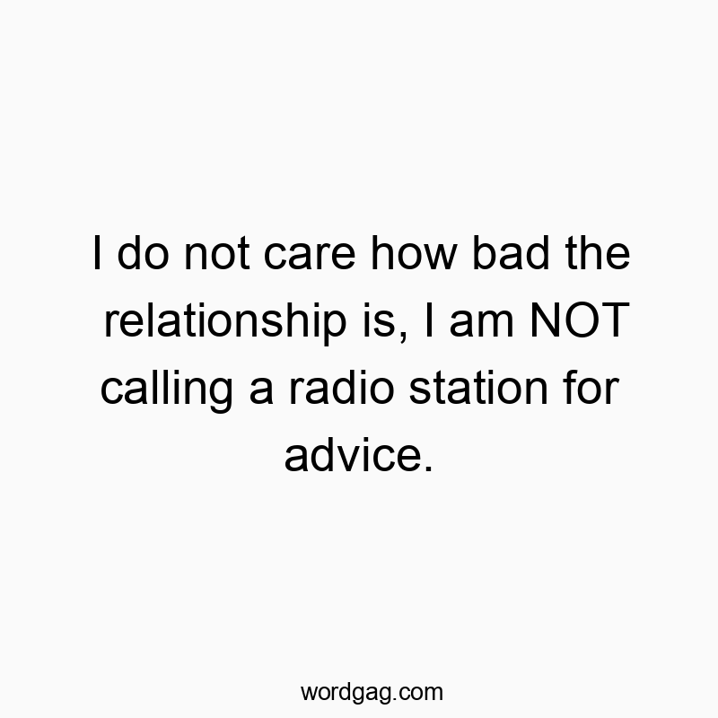 I do not care how bad the relationship is, I am NOT calling a radio station for advice.