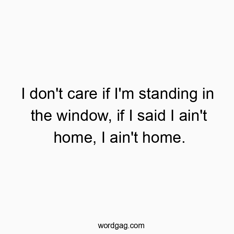 I don’t care if I’m standing in the window, if I said I ain’t home, I ain’t home.