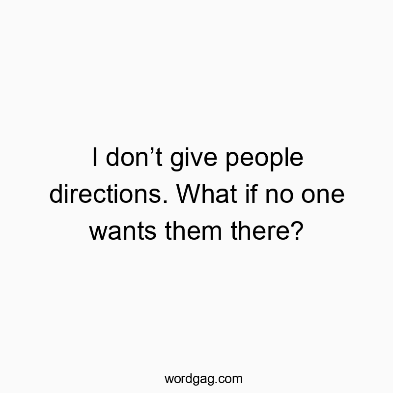 I don’t give people directions. What if no one wants them t…