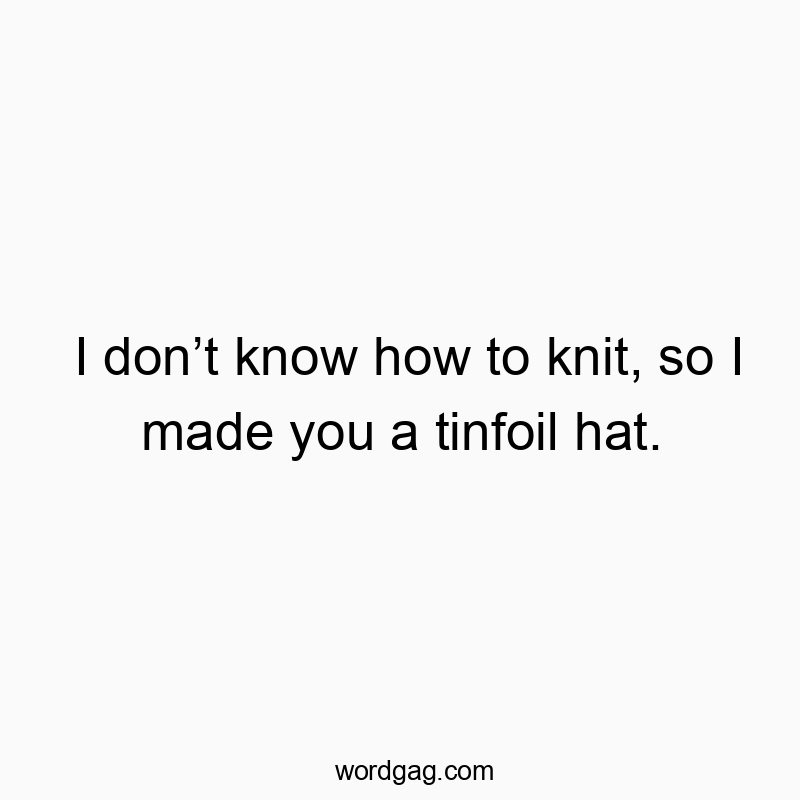 Funny know quotes - I don’t know how to knit, so I made you a tinfoil hat.