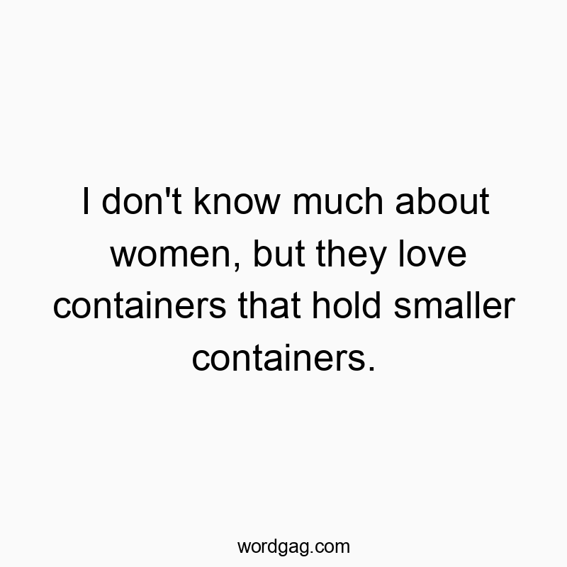 Funny know quotes - I don’t know much about women, but they love containers that hold smaller containers.