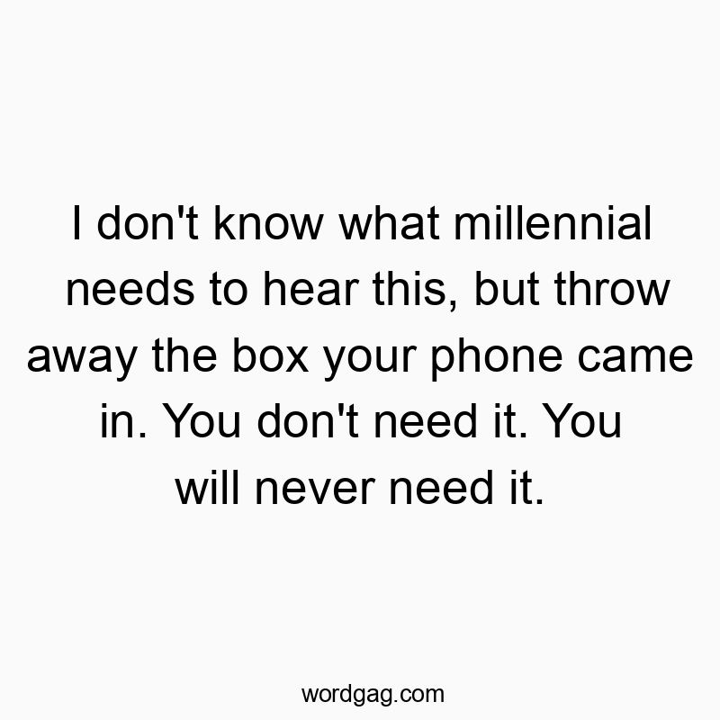 Funny need quotes - I don’t know what millennial needs to hear this, but throw away the box your phone came in. You don’t need it. You will never need it.