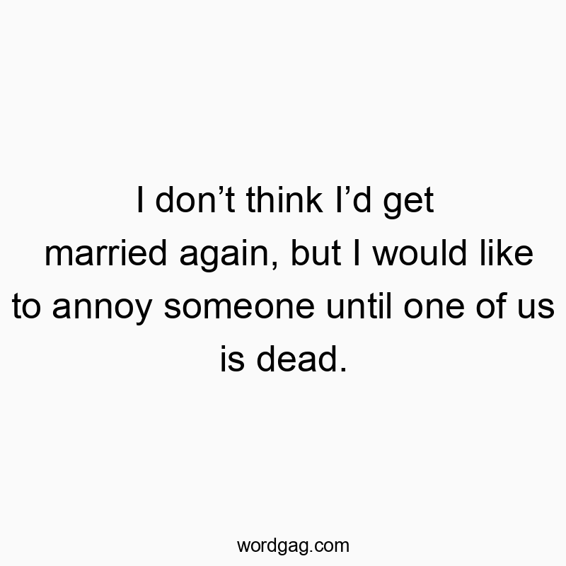 Funny commitment quotes - I don’t think I’d get married again, but I would like to annoy someone until one of us is dead.