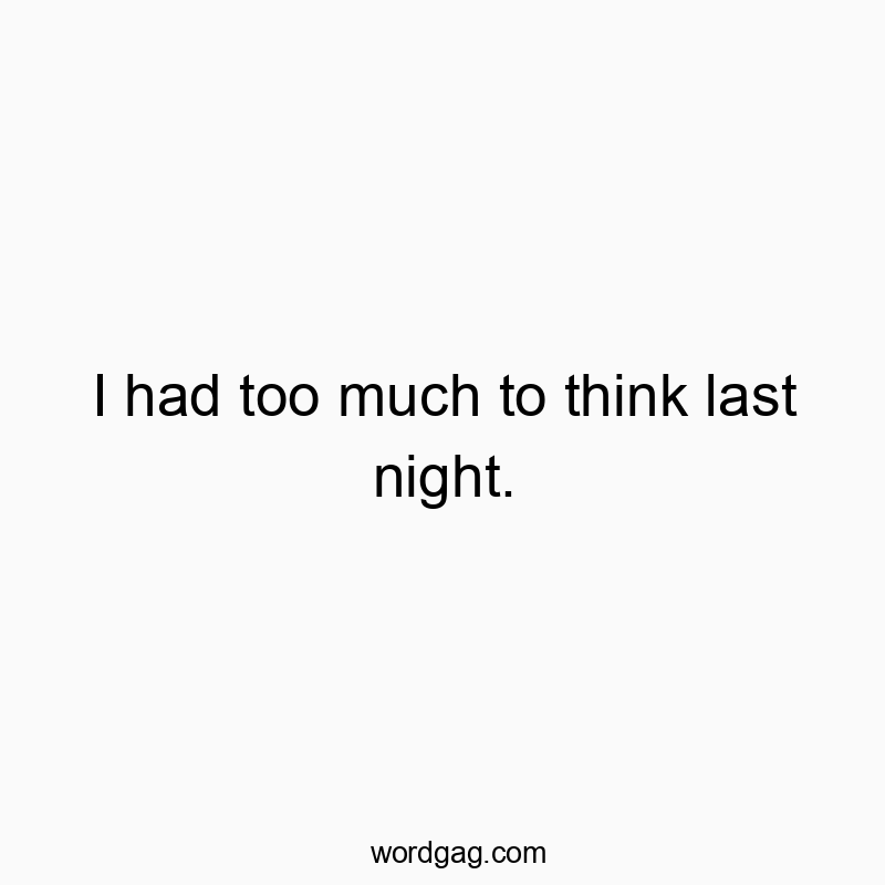 I had too much to think last night.