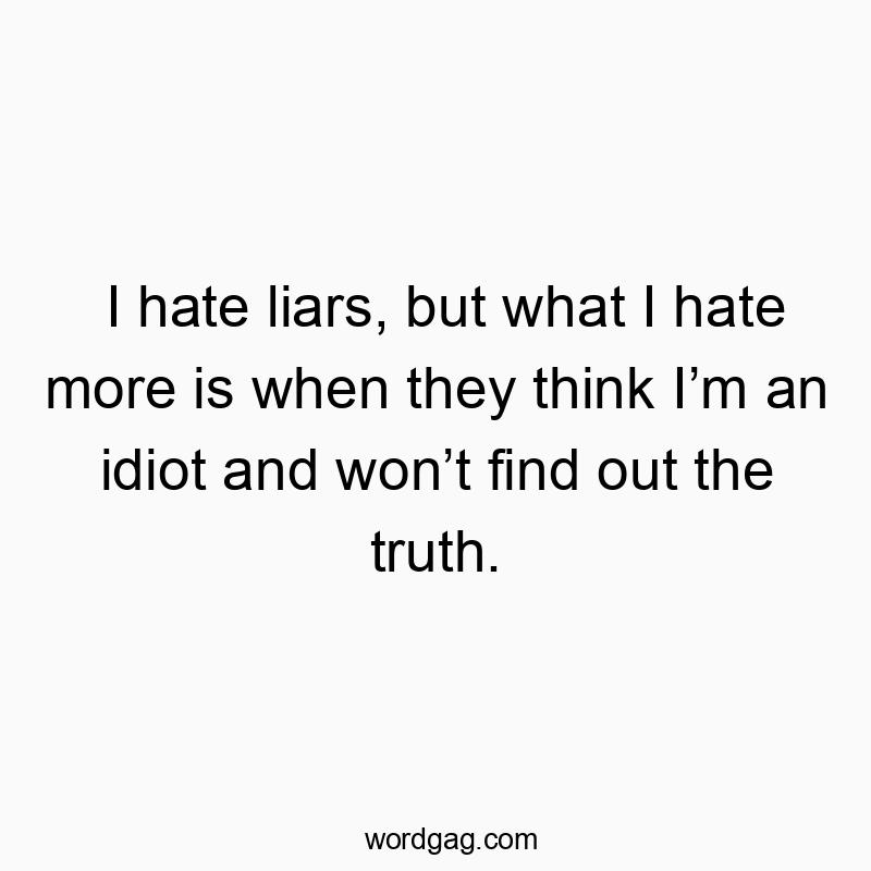 I hate liars, but what I hate more is when they think I’m an idiot and won’t find out the truth.