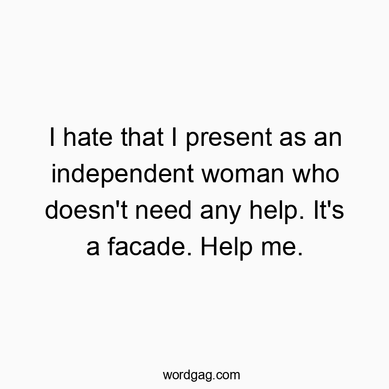 I hate that I present as an independent woman who doesn’t need any help. It’s a facade. Help me.