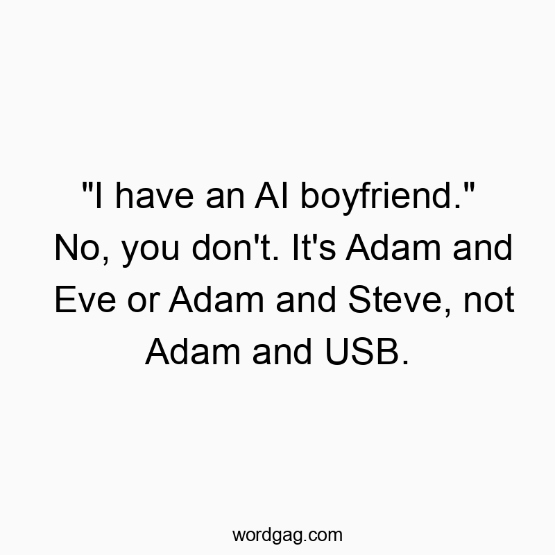“I have an AI boyfriend.” No, you don’t. It’s Adam and Eve or Adam and Steve, not Adam and USB.