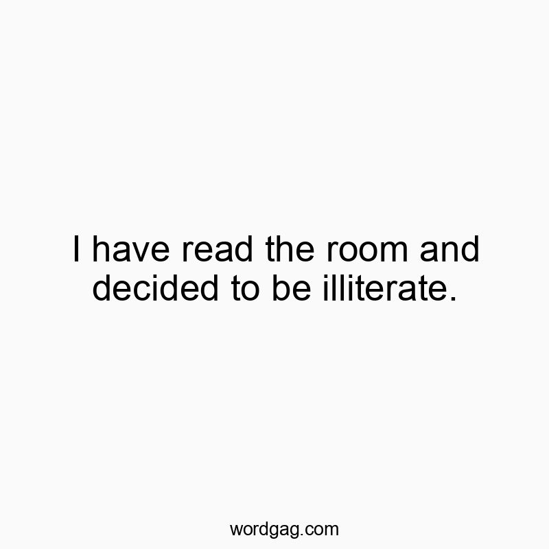 I have read the room and decided to be illiterate.