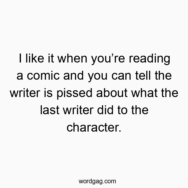 I like it when you’re reading a comic and you can tell the writer is pissed about what the last writer did to the character.