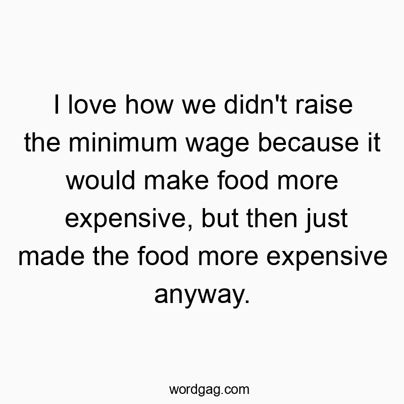 I love how we didn’t raise the minimum wage because it would make food more expensive, but then just made the food more expensive anyway.