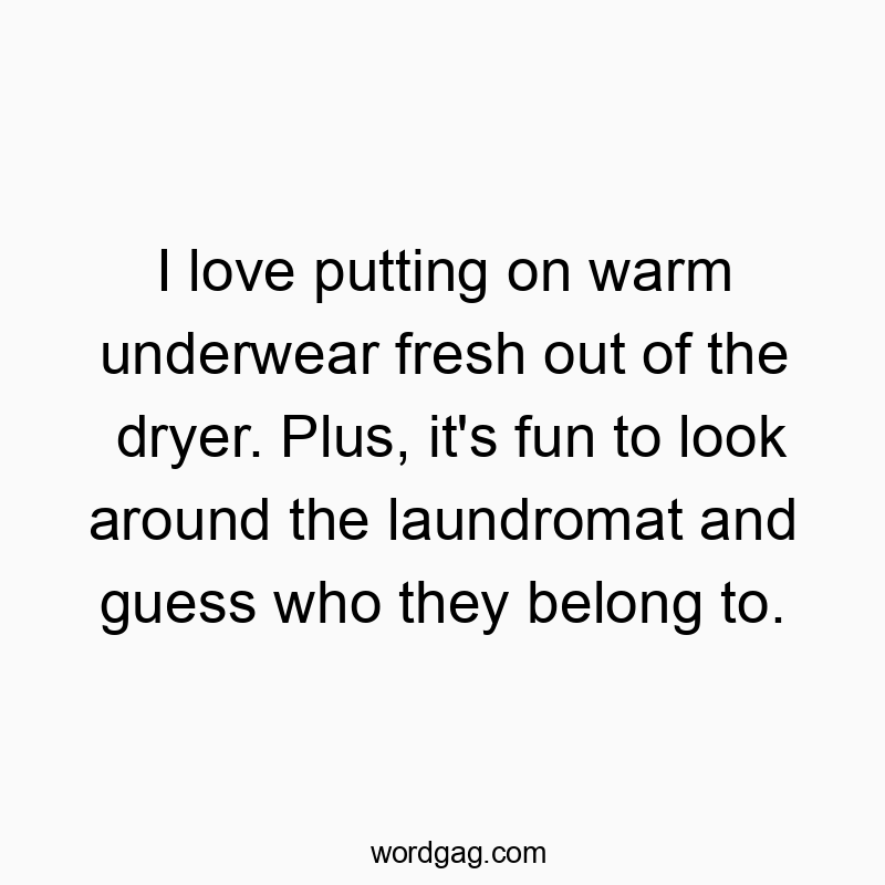 Funny underwear quotes - I love putting on warm underwear fresh out of the dryer. Plus, it’s fun to look around the laundromat and guess who they belong to.
