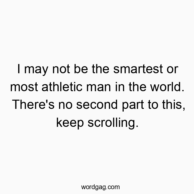 I may not be the smartest or most athletic man in the world. There’s no second part to this, keep scrolling.