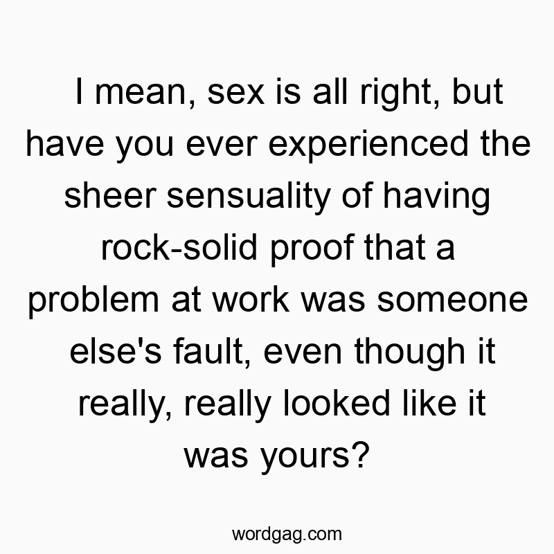 I mean, sex is all right, but have you ever experienced the sheer sensuality of having rock-solid proof that a problem at work was someone else’s fault, even though it really, really looked like it was yours?