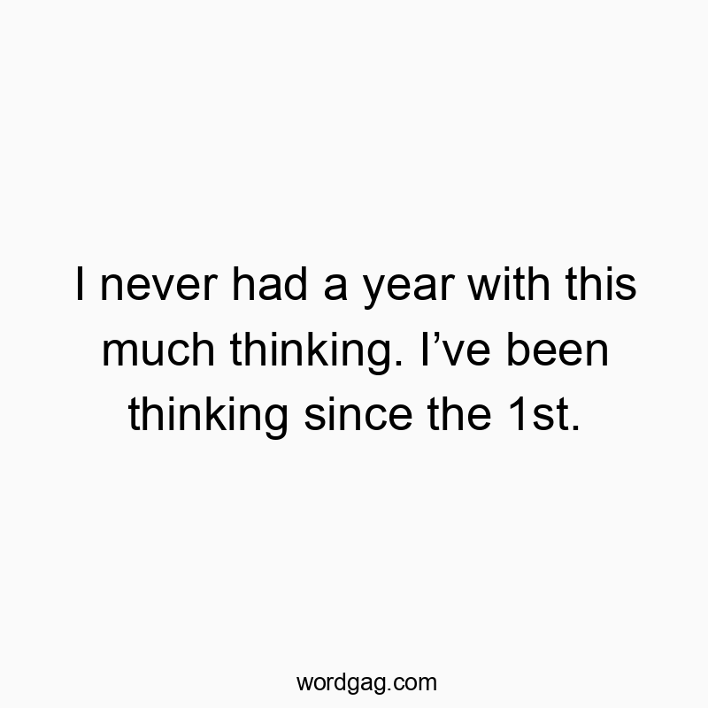 I never had a year with this much thinking. Iโve been thinking since the 1st.