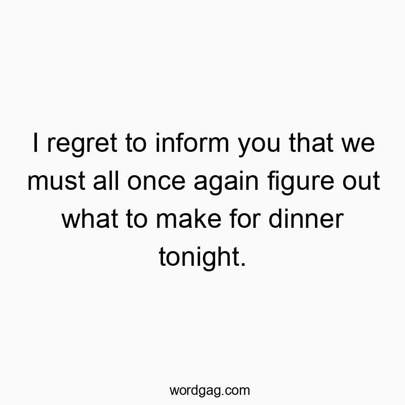 Funny daily routine quotes - I regret to inform you that we must all once again figure out what to make for dinner tonight.
