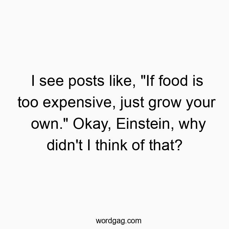 I see posts like, “If food is too expensive, just grow your own.” Okay, Einstein, why didn’t I think of that?