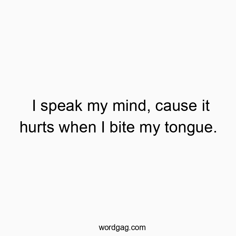 I speak my mind, cause it hurts when I bite my tongue.