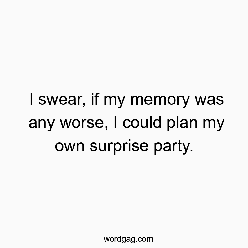 I swear, if my memory was any worse, I could plan my own surprise party.