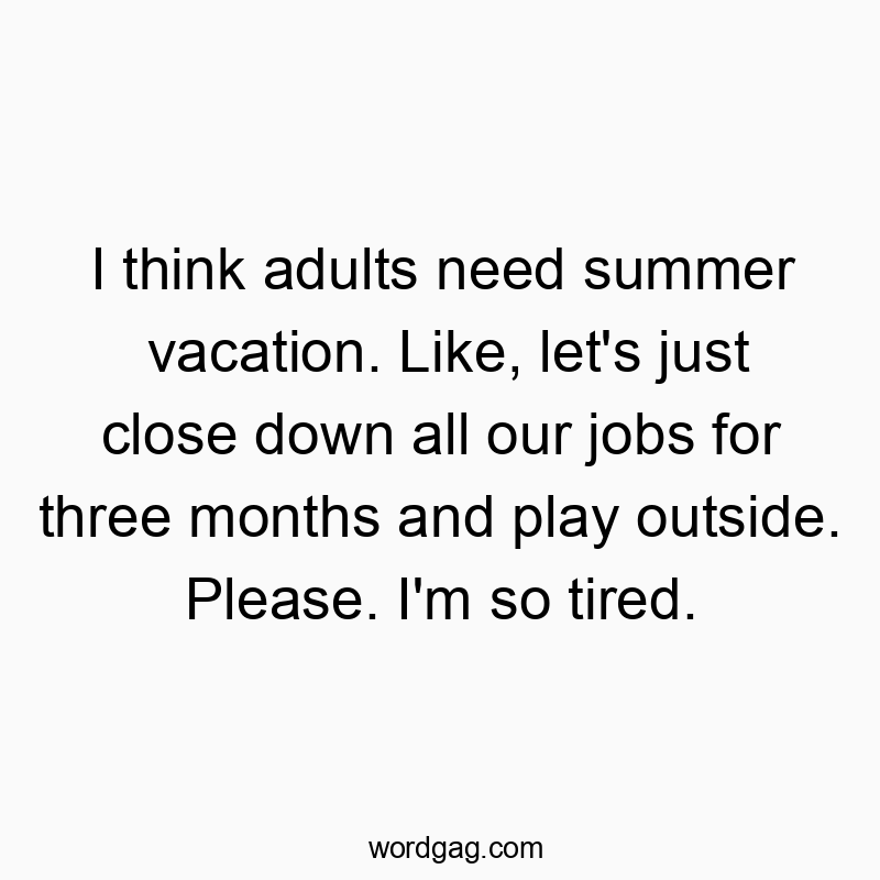 337 Funny fun activity quotes - I think adults need summer vacation. Like, let’s just close down all our jobs for three months and play outside. Please. I’m so tired.