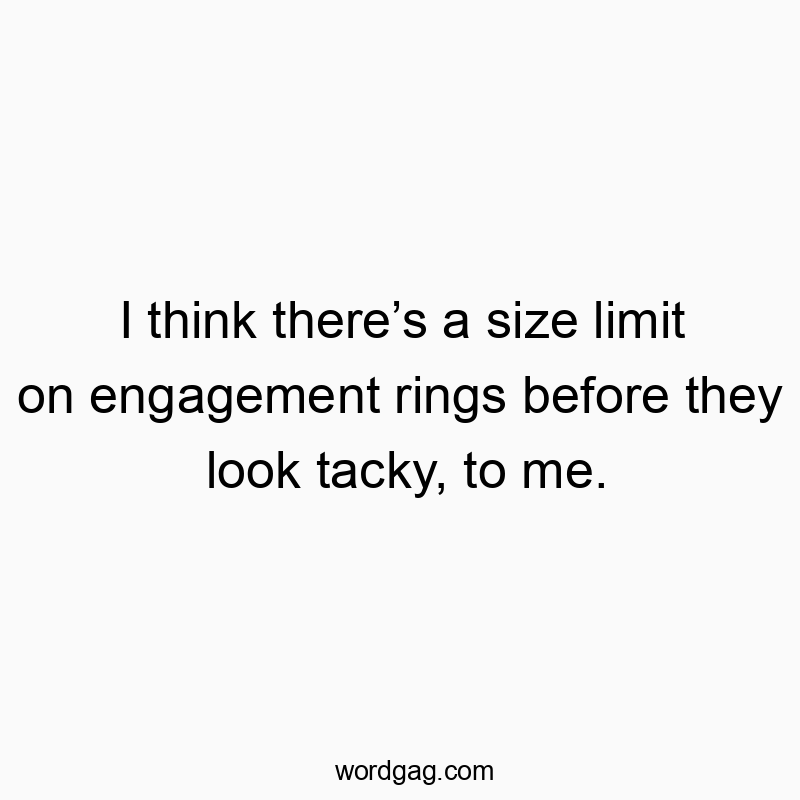 I think there’s a size limit on engagement rings before the…