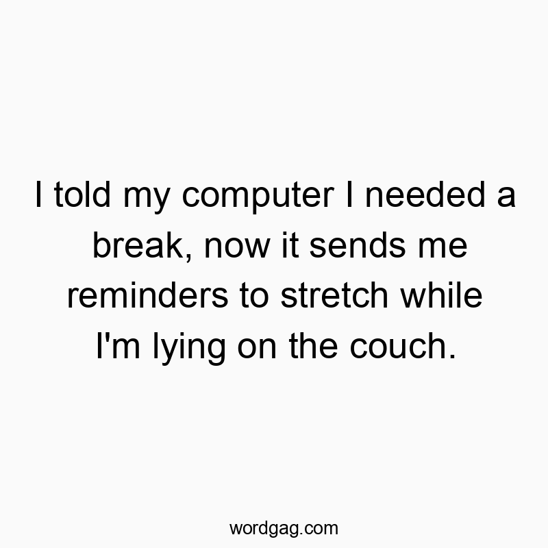Funny stretch quotes - I told my computer I needed a break, now it sends me reminders to stretch while I’m lying on the couch.