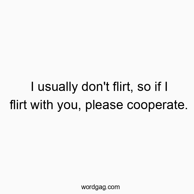 I usually don’t flirt, so if I flirt with you, please cooperate.