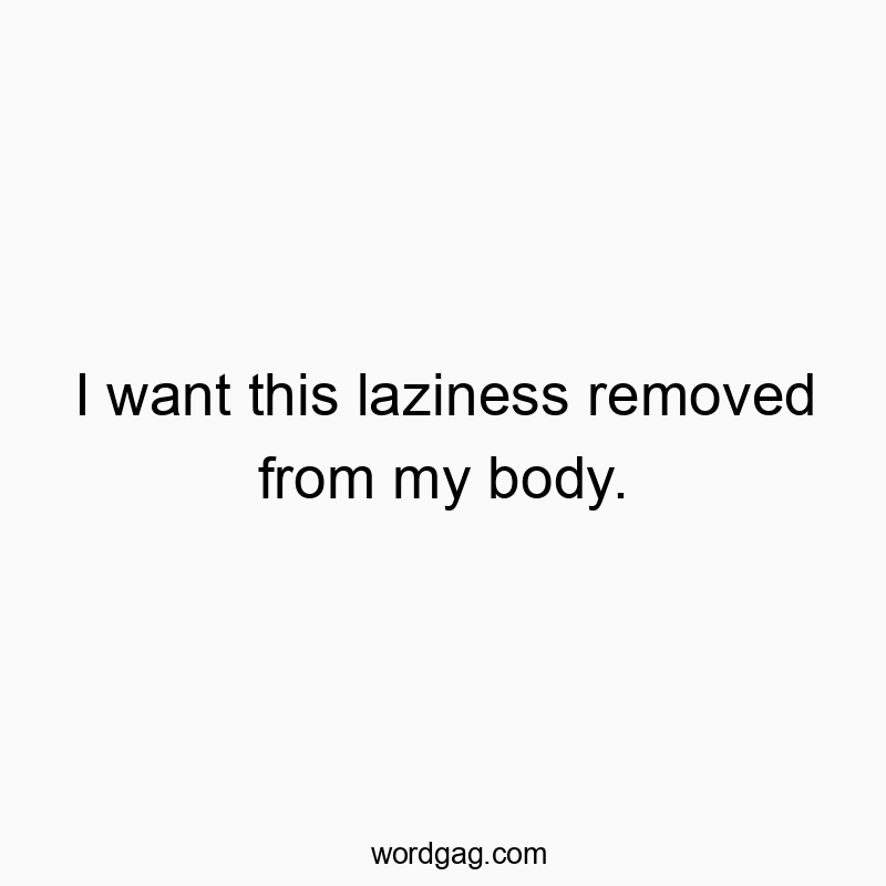 Funny motivation quotes - I want this laziness removed from my body.