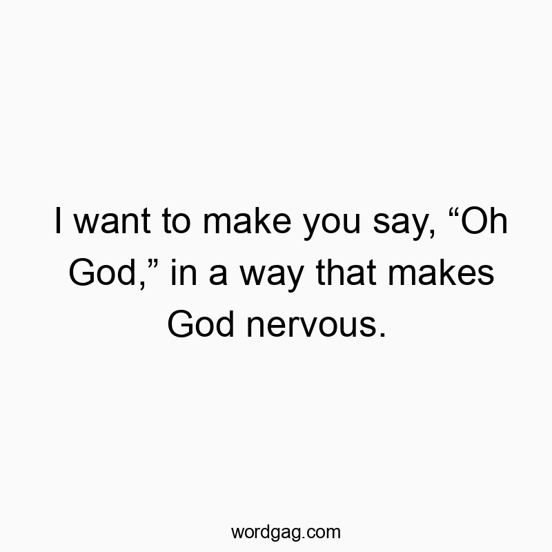 I want to make you say, “Oh God,” in a way that makes God n…
