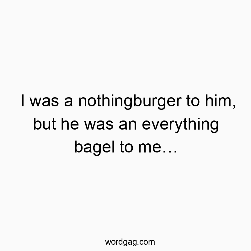 Funny unrequited quotes - I was a nothingburger to him, but he was an everything bage…