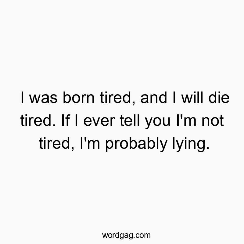 I was born tired, and I will die tired. If I ever tell you I’m not tired, I’m probably lying.