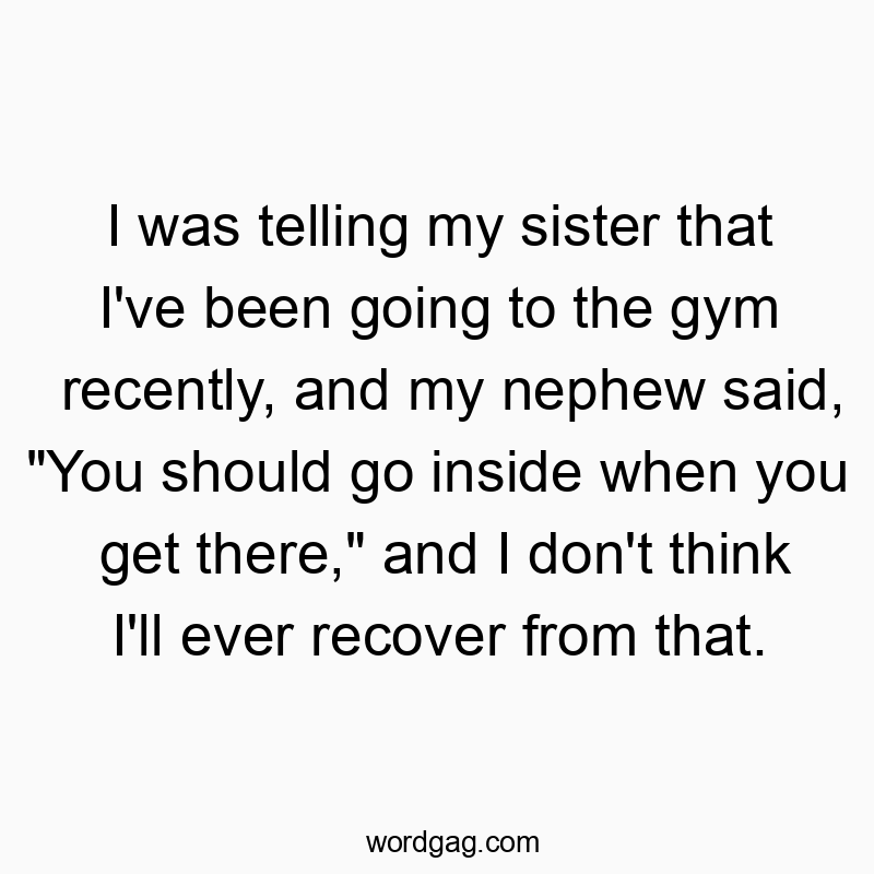 66 Funny inside quotes - I was telling my sister that I’ve been going to the g…