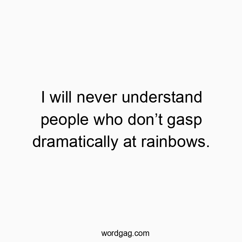 I will never understand people who donโt gasp dramatically at rainbows.