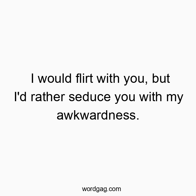 I would flirt with you, but I’d rather seduce you with my awkwardness.