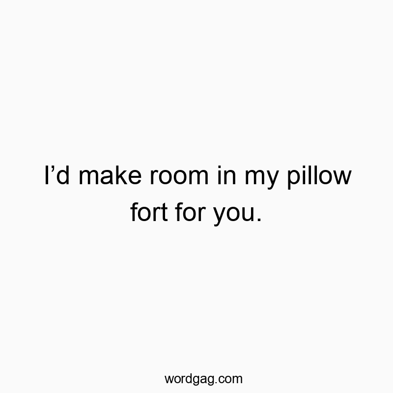 Iโd make room in my pillow fort for you.