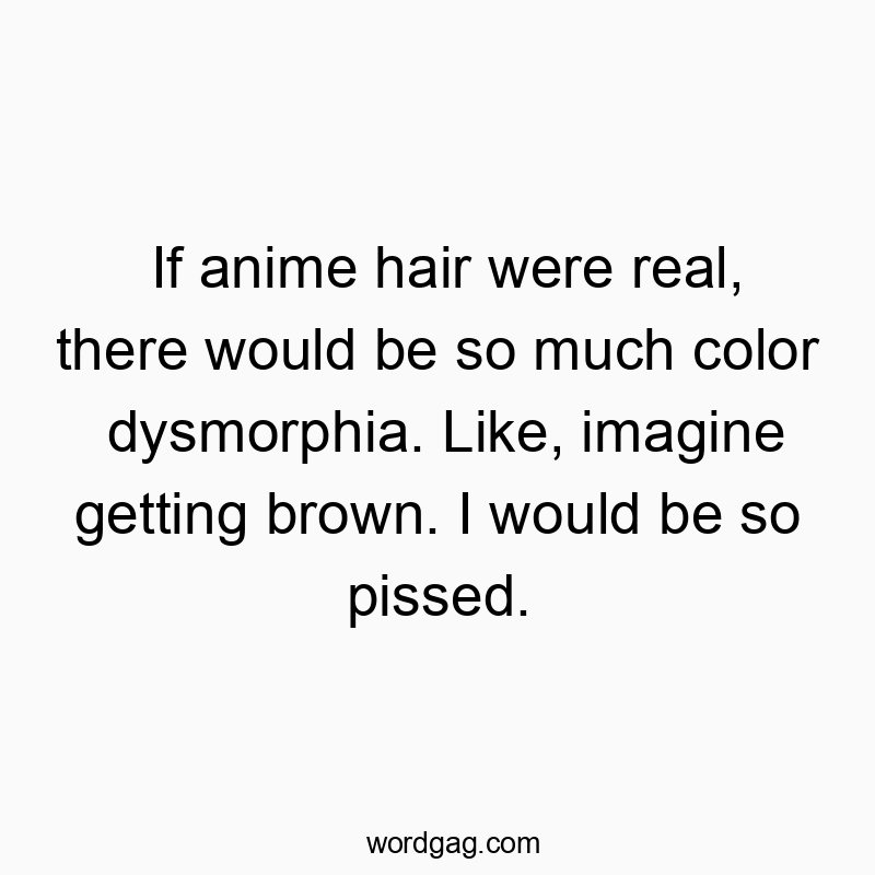 If anime hair were real, there would be so much color dysmorphia. Like, imagine getting brown. I would be so pissed.