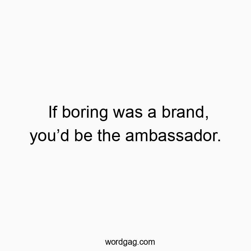 If boring was a brand, youโd be the ambassador.
